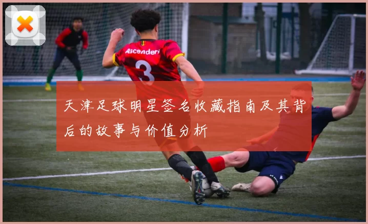 天津足球明星签名收藏指南及其背后的故事与价值分析
