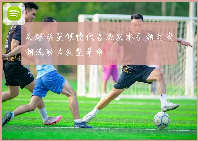 足球明星倾情代言洗发水引领时尚潮流助力发型革命