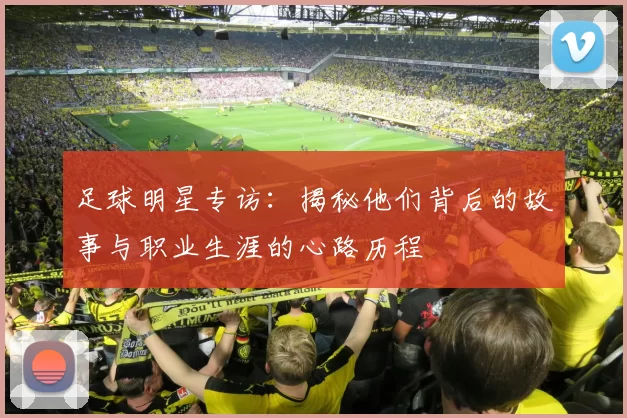 足球明星专访：揭秘他们背后的故事与职业生涯的心路历程
