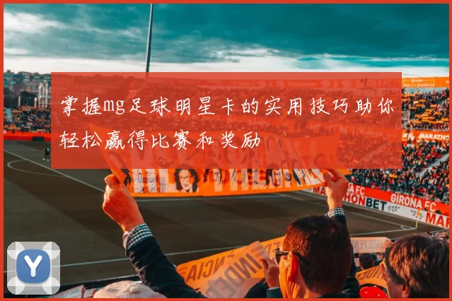 掌握mg足球明星卡的实用技巧助你轻松赢得比赛和奖励
