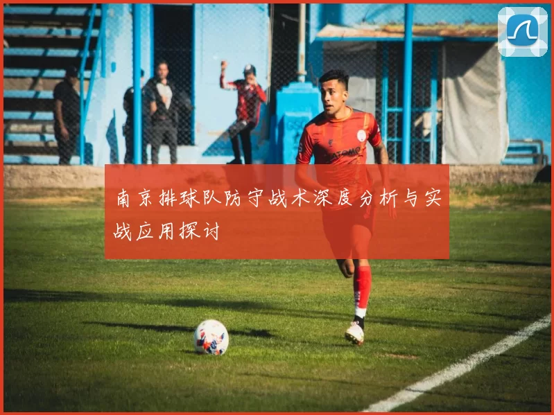 南京排球队防守战术深度分析与实战应用探讨