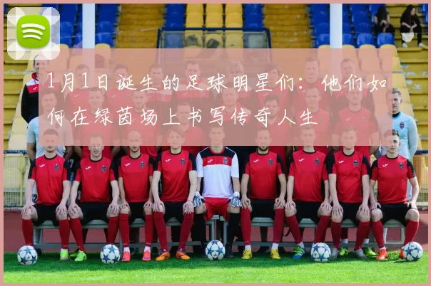 1月1日诞生的足球明星们：他们如何在绿茵场上书写传奇人生