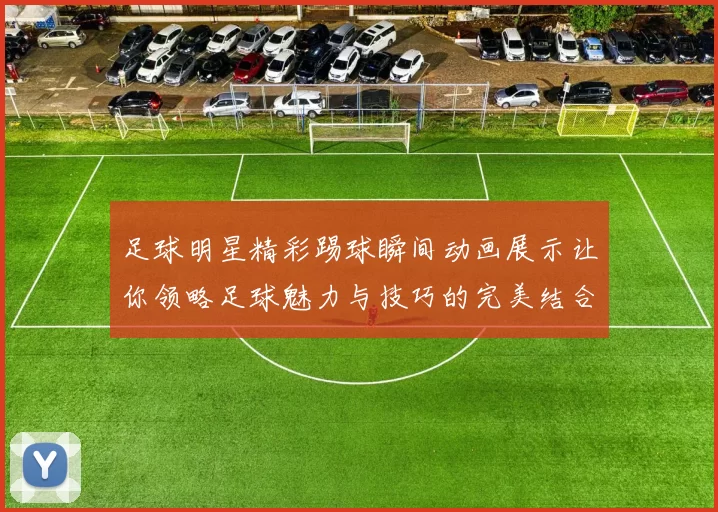 足球明星精彩踢球瞬间动画展示让你领略足球魅力与技巧的完美结合