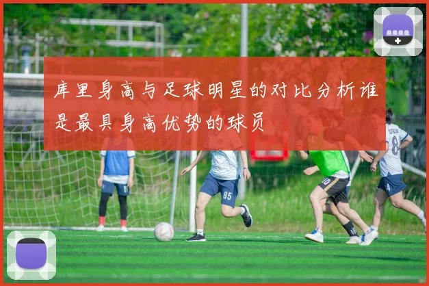 库里身高与足球明星的对比分析谁是最具身高优势的球员