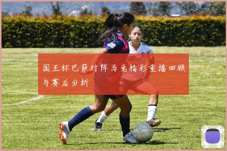 国王杯巴萨对阵马竞精彩重播回顾与赛后分析