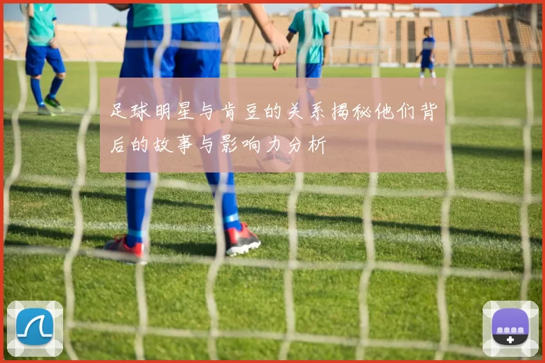 足球明星与肯豆的关系揭秘他们背后的故事与影响力分析