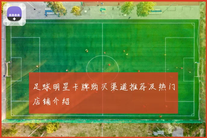 足球明星卡牌购买渠道推荐及热门店铺介绍