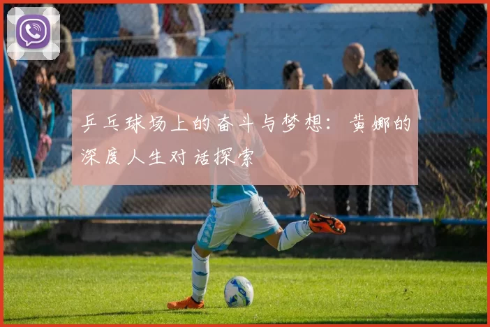 乒乓球场上的奋斗与梦想：黄娜的深度人生对话探索