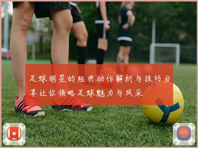 足球明星的经典动作解析与技巧分享让你领略足球魅力与风采