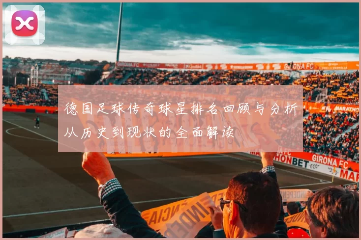 德国足球传奇球星排名回顾与分析从历史到现状的全面解读