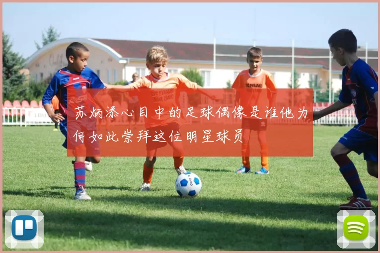 苏炳添心目中的足球偶像是谁他为何如此崇拜这位明星球员