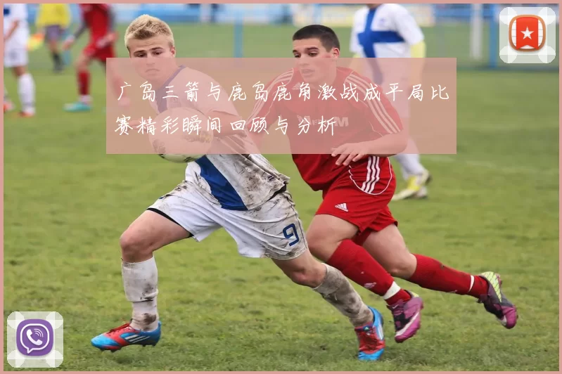 广岛三箭与鹿岛鹿角激战成平局比赛精彩瞬间回顾与分析