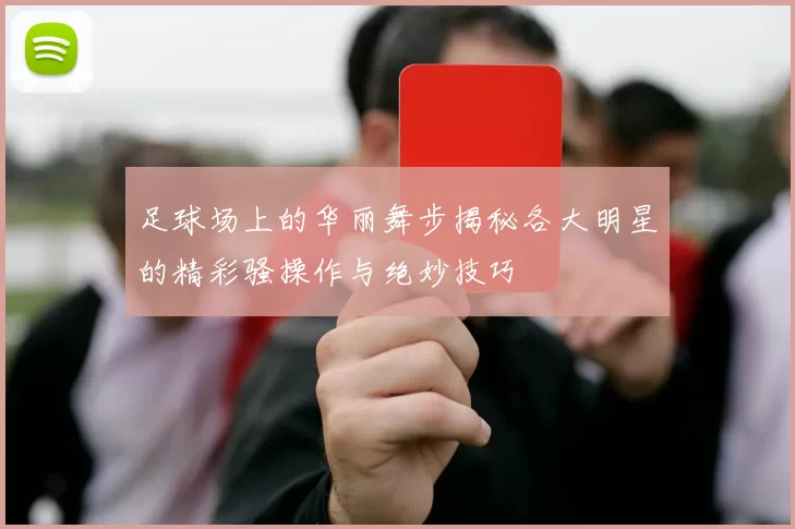 足球场上的华丽舞步揭秘各大明星的精彩骚操作与绝妙技巧