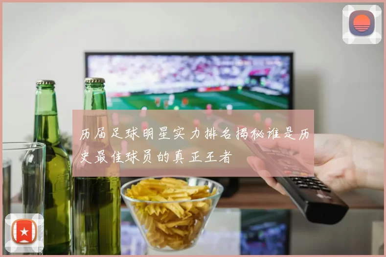历届足球明星实力排名揭秘谁是历史最佳球员的真正王者