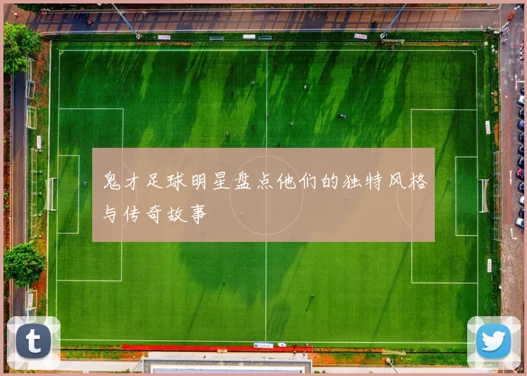 鬼才足球明星盘点他们的独特风格与传奇故事