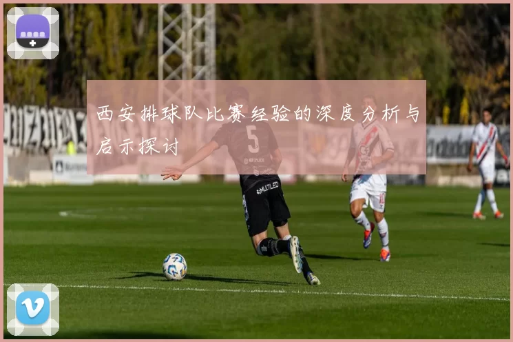 西安排球队比赛经验的深度分析与启示探讨