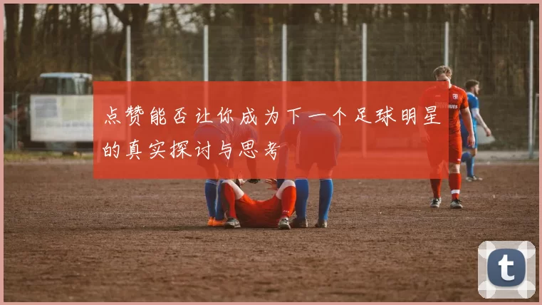 点赞能否让你成为下一个足球明星的真实探讨与思考