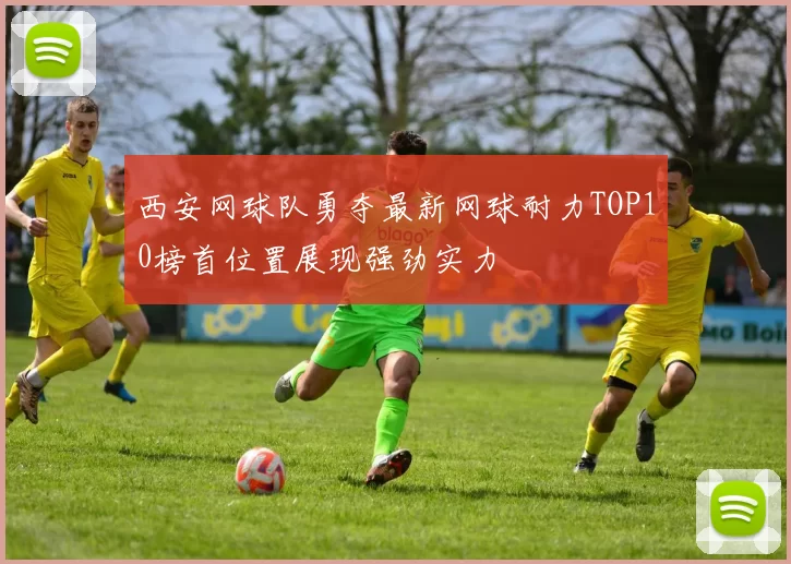 西安网球队勇夺最新网球耐力TOP10榜首位置展现强劲实力