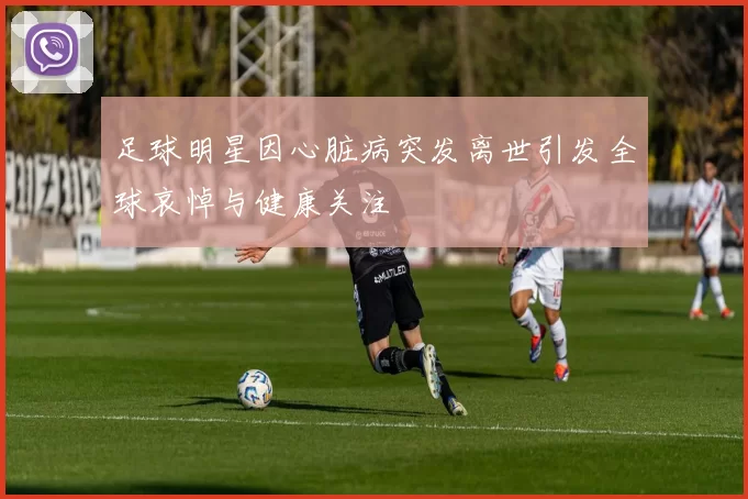 足球明星因心脏病突发离世引发全球哀悼与健康关注