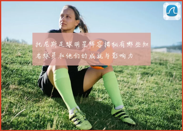 托尼斯足球明星阵容揭秘有哪些知名球员和他们的成就与影响力