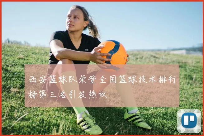 西安篮球队荣登全国篮球技术排行榜第三名引发热议