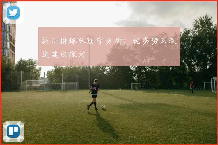 杭州排球队防守分析：优劣势及改进建议探讨