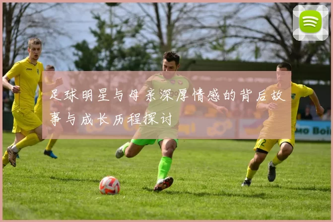足球明星与母亲深厚情感的背后故事与成长历程探讨