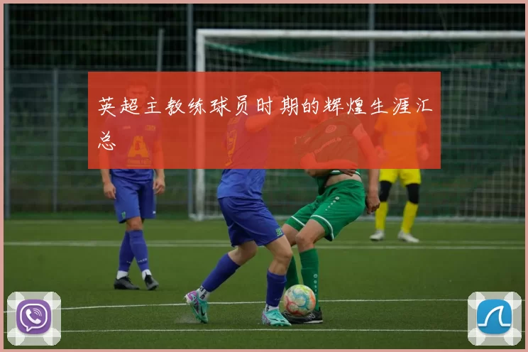英超主教练球员时期的辉煌生涯汇总