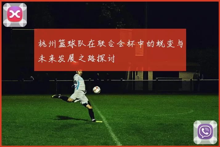 杭州篮球队在联合会杯中的蜕变与未来发展之路探讨