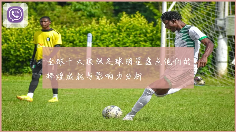 全球十大顶级足球明星盘点他们的辉煌成就与影响力分析