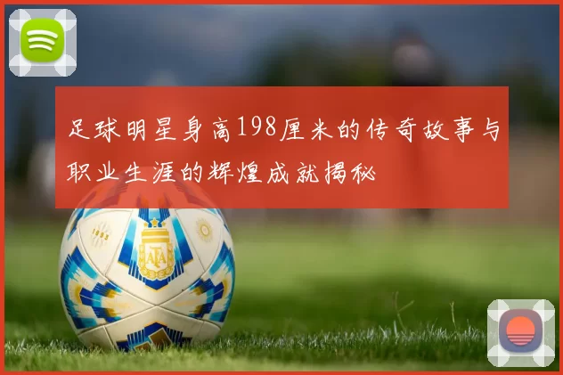 足球明星身高198厘米的传奇故事与职业生涯的辉煌成就揭秘