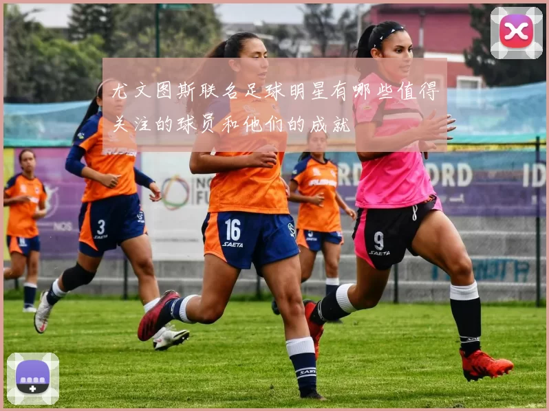 尤文图斯联名足球明星有哪些值得关注的球员和他们的成就