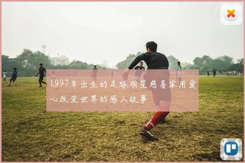 1997年出生的足球明星慈善家用爱心改变世界的感人故事
