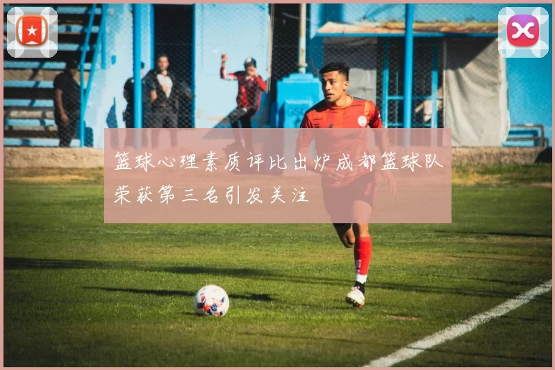 篮球心理素质评比出炉成都篮球队荣获第三名引发关注