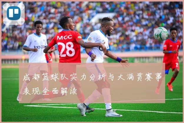 成都篮球队实力分析与大满贯赛事表现全面解读