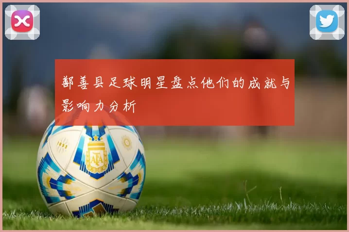 鄯善县足球明星盘点他们的成就与影响力分析