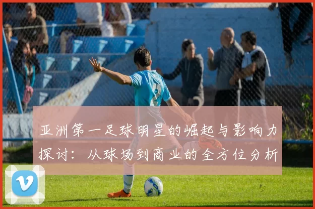 亚洲第一足球明星的崛起与影响力探讨：从球场到商业的全方位分析