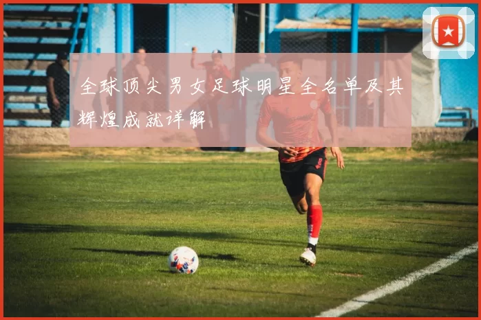 全球顶尖男女足球明星全名单及其辉煌成就详解