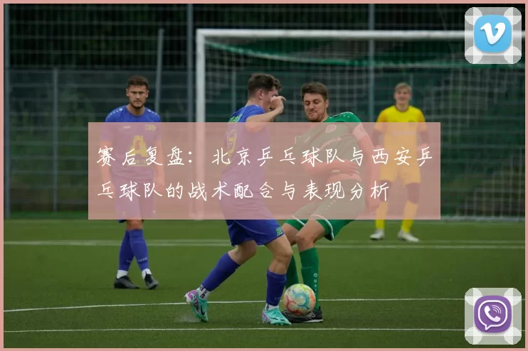 赛后复盘：北京乒乓球队与西安乒乓球队的战术配合与表现分析