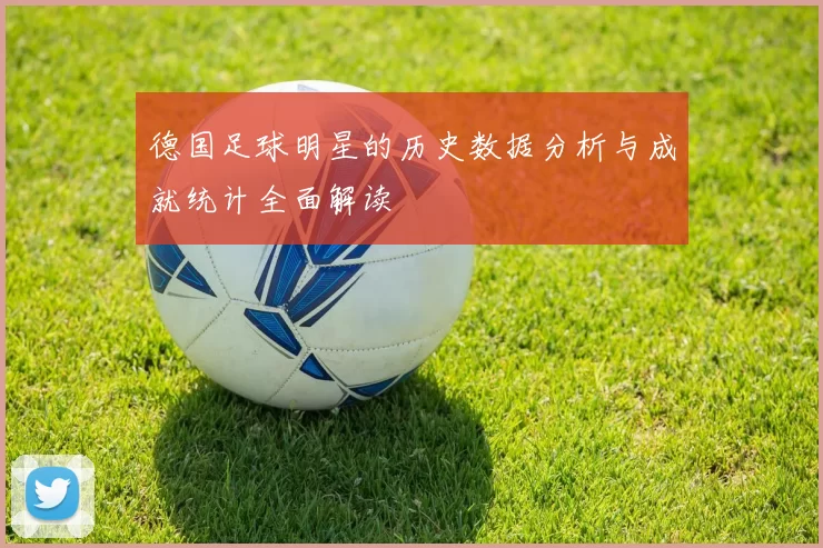 德国足球明星的历史数据分析与成就统计全面解读