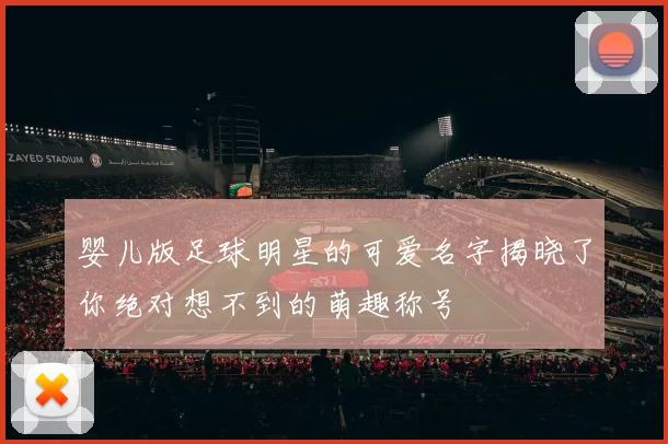 婴儿版足球明星的可爱名字揭晓了你绝对想不到的萌趣称号