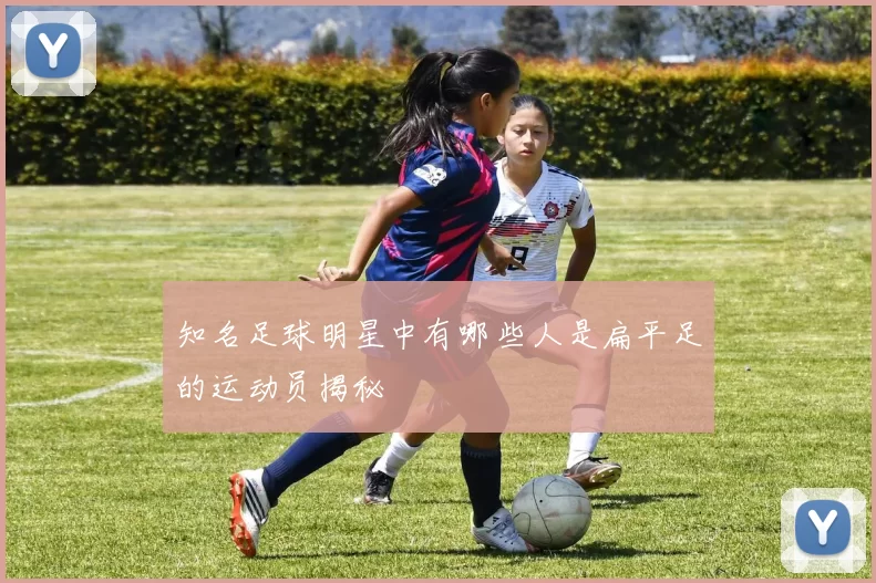 知名足球明星中有哪些人是扁平足的运动员揭秘