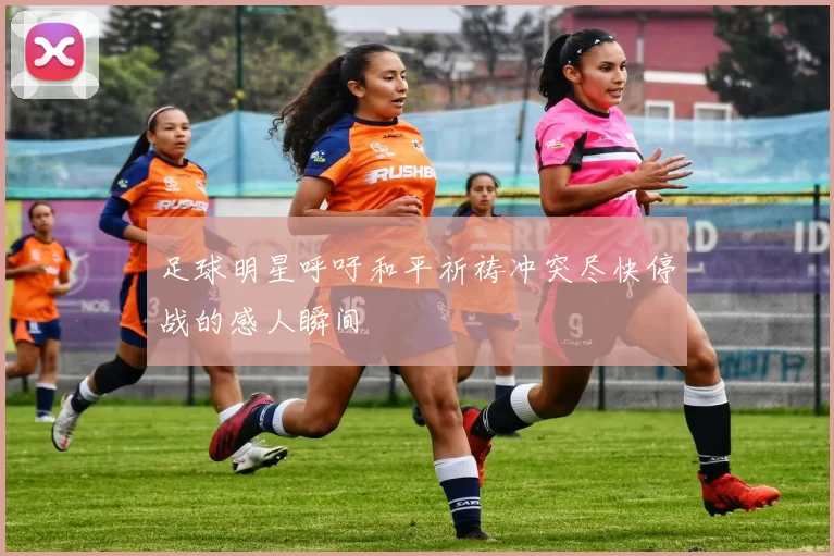 足球明星呼吁和平祈祷冲突尽快停战的感人瞬间