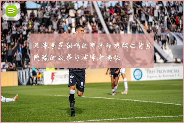 足球明星翻唱的那些经典歌曲背后隐藏的故事与演绎者揭秘