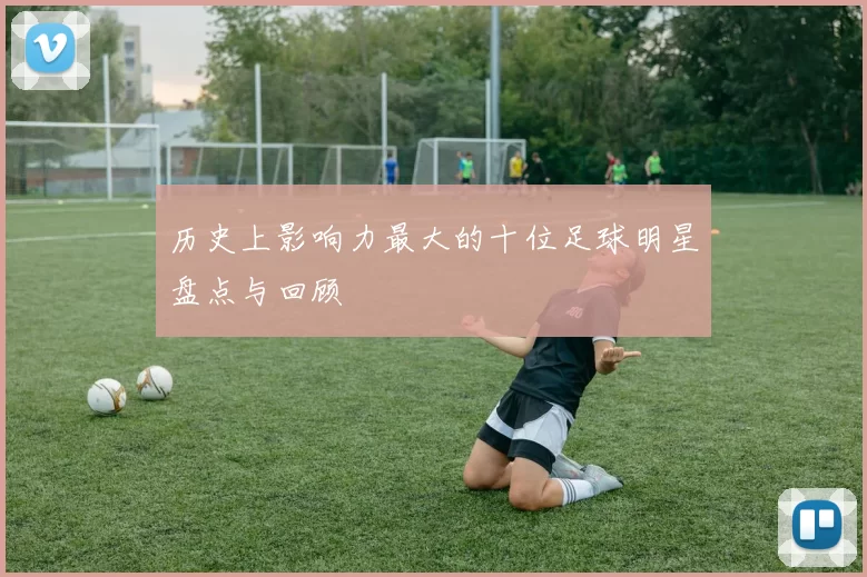 历史上影响力最大的十位足球明星盘点与回顾