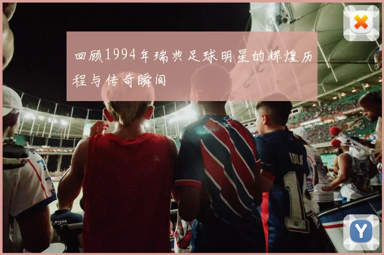 回顾1994年瑞典足球明星的辉煌历程与传奇瞬间