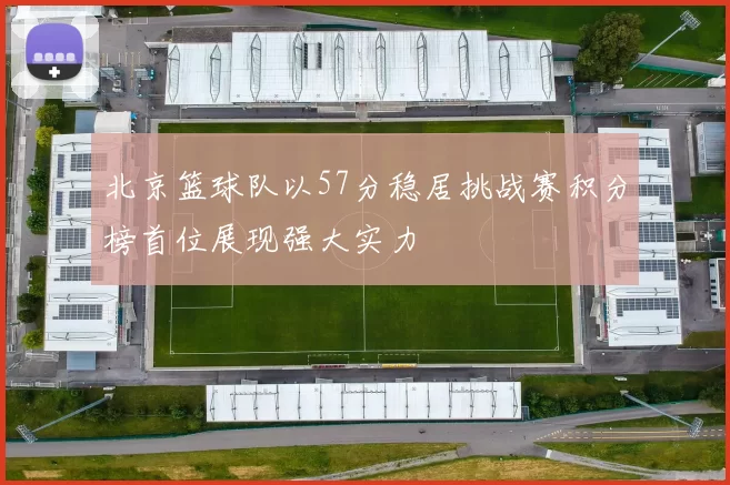 北京篮球队以57分稳居挑战赛积分榜首位展现强大实力
