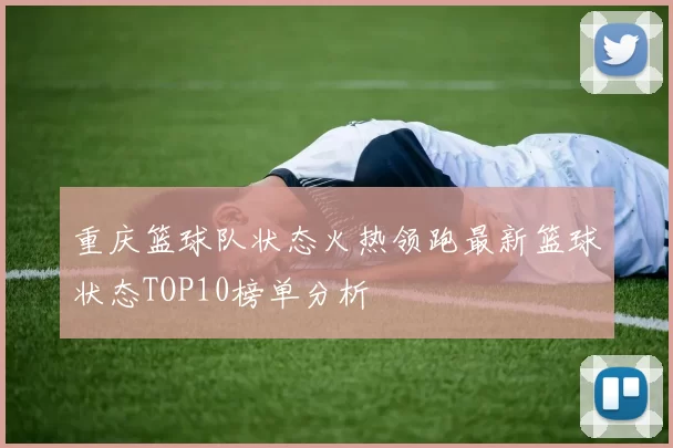 重庆篮球队状态火热领跑最新篮球状态TOP10榜单分析