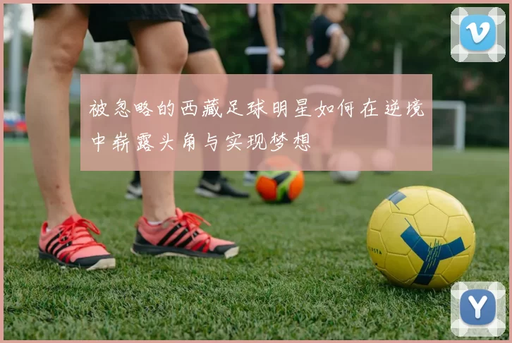 被忽略的西藏足球明星如何在逆境中崭露头角与实现梦想