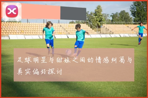 足球明星与甜妹之间的情感纠葛与真实偏好探讨